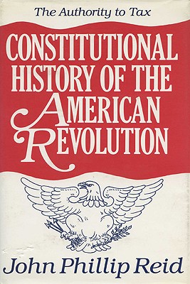 Constitutional History of the American Revolution: The Authority to Tax - Reid, John Phillip