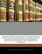 Constitutional History of the United States as Seen in the Development of American Law: A Course of Lectures Before the Political Science Association of the University of Michigan