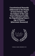 Constitutional Remarks Addressed to the People of Great Britain, Upon the Subject of the Late Trial of Richard Carlile, for Republishing Paine's Age of Reason [Electronic Resource]