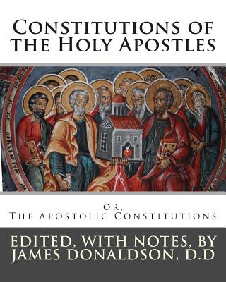 Constitutions of the Holy Apostles: or, The Apostolic Constitutions - Donaldson D D, James, and Anonymous