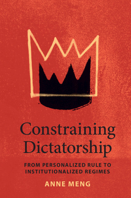 Constraining Dictatorship: From Personalized Rule to Institutionalized Regimes - Meng, Anne