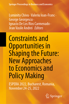 Constraints and Opportunities in Shaping the Future: New Approaches to Economics and Policy Making: ESPERA 2022, Bucharest, Romania, November 24-25, 2022 - Chivu, Luminita (Editor), and Ioan-Franc, Valeriu (Editor), and Georgescu, George (Editor)