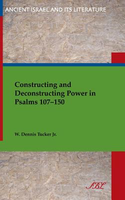 Constructing and Deconstructing Power in Psalms 107-150 - Tucker, W Dennis, Jr.