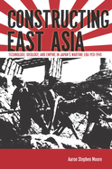 Constructing East Asia: Technology, Ideology, and Empire in Japan's Wartime Era, 1931-1945