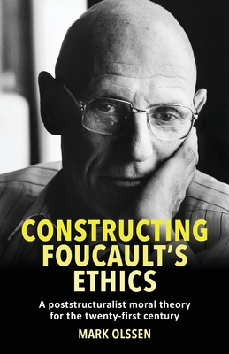 Constructing Foucault's Ethics: A Poststructuralist Moral Theory for the Twenty-First Century - Olssen, Mark