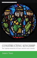 Constructing Kingship: The Capetian Monarchs of France and the Early Crusades