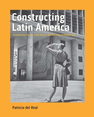 Constructing Latin America: Architecture, Politics, and Race at the Museum of Modern Art - del Real, Patricio