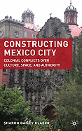 Constructing Mexico City: Colonial Conflicts Over Culture, Space, and Authority