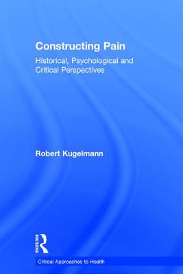 Constructing Pain: Historical, psychological and critical perspectives - Kugelmann, Robert