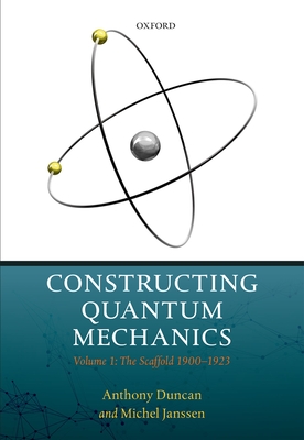 Constructing Quantum Mechanics: Volume 1: The Scaffold: 1900-1923 - Duncan, Anthony, and Janssen, Michel