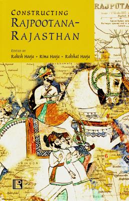 Constructing Rajpootana-Rajasthan: Collected Narratives in Remembrance of Bhupendra Hooja - Hooja, Rakesh (Editor), and Hooja, Rima (Editor), and Hooja, Rakshat (Editor)