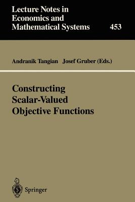 Constructing Scalar-Valued Objective Functions: Proceedings of the Third International Conference on Econometric Decision Models: Constructing Scalar-Valued Objective Functions University of Hagen Held in Katholische Akademie Schwerte September 5-8, 1995 - Tangian, Andranik (Editor), and Gruber, Josef (Editor)