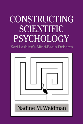 Constructing Scientific Psychology: Karl Lashley's Mind-Brain Debates - Weidman, Nadine M.