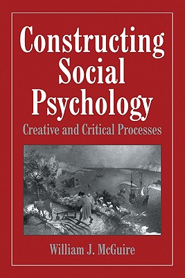 Constructing Social Psychology: Creative and Critical Aspects - McGuire, William J, and Banaji, Mahzarin (Foreword by), and Hastie, Reid (Foreword by)