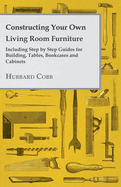 Constructing Your Own Living Room Furniture - Including Step by Step Guides for Building, Tables, Bookcases and Cabinets
