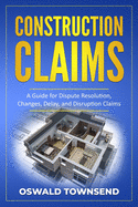 Construction Claims: A Guide for Dispute Resolution, Changes, Delay, and Disruption Claims