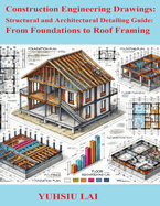 Construction Engineering Drawings: Structural and Architectural Detailing Guide: From Foundations to Roof Framing