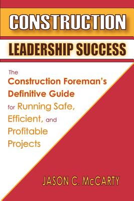 Construction Leadership Success: The Construction Foreman's Definitive Guide for Running Safe, Efficient, and Profitable Projects - McCarty, Jason C