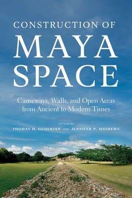 Construction of Maya Space: Causeways, Walls, and Open Areas from Ancient to Modern Times - Guderjan, Thomas H (Editor), and Mathews, Jennifer P (Editor)