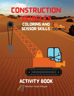 Construction Vehicles Coloring and Scissor Skills Activity Book: The Ultimate Construction Coloring and Scissor Skills Book with 40 Designs of Big Trucks, Cranes, Tractors, Diggers A Fun Coloring and Activity Book with Big Trucks, Tractors, Diggers and...