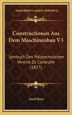 Constructionen Aus Dem Maschinenbau V3: Jahrbuch Des Polytechnischen Vereins Zu Carlsruhe (1877) - Hart, Josef