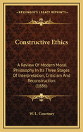 Constructive Ethics: A Review of Modern Moral Philosophy in Its Three Stages of Interpretation, Criticism and Reconstruction (1886)