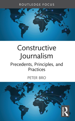 Constructive Journalism: Precedents, Principles, and Practices - Bro, Peter