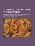 Constructive Ventures in Government; A Manual of Discussion and Study of Woman's New Part in the Newer Ideas of Citizenship