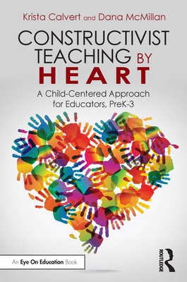 Constructivist Teaching by Heart: A Child-Centered Approach for Educators, PreK-3 - Calvert, Krista, and McMillan, Dana