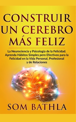Construir Un Cerebro Ms Feliz: La Neurociencia y Psicolog?a de la Felicidad. Aprenda Hbitos Simples pero Efectivos para la Felicidad en la Vida Personal, Profesional y de Relaciones - Bathla, Som