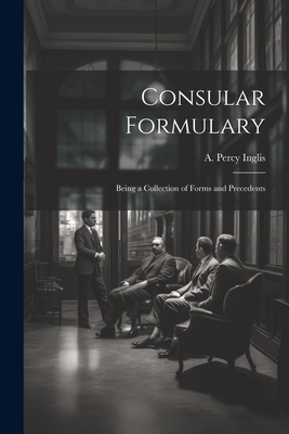 Consular Formulary: Being a Collection of Forms and Precedents - Inglis, A Percy