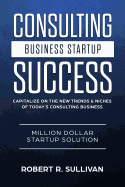 Consulting Business Startup Success: Capitalize on the New Trends & Niches of Today's Consulting Business - Million Dollar Startup Solution