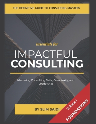 Consulting Essentials: Volume I - The Foundation: Essential Tools, Skills, and Frameworks for Consulting Excellence - Mastering Skills, Volume I - Mastering the Core of Consulting: Tools, Skills, and Mindsets - Saidi, Slim