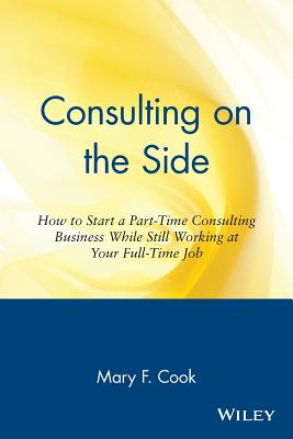 Consulting on the Side: How to Start a Part-Time Consulting Business While Still Working at Your Full-Time Job - Cook, Mary F