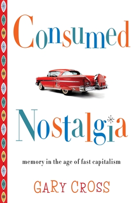 Consumed Nostalgia: Memory in the Age of Fast Capitalism - Cross, Gary