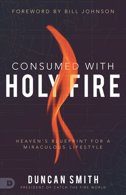 Consumed with Holy Fire: Heaven's Blueprint for a Miraculous Lifestyle - Smith, Duncan, and Johnson, Bill (Foreword by)