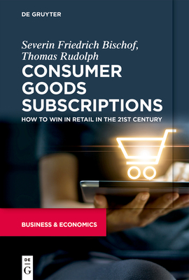 Consumer Goods Subscriptions: How to Win in Retail in the 21st Century - Bischof, Severin, and Rudolph, Thomas