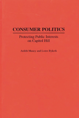 Consumer Politics: Protecting Public Interests on Capitol Hill - Maney, Ardity, and Bykerk, Loree