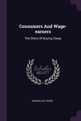 Consumers And Wage-earners: The Ethics Of Buying Cheap - Ross, John Elliot