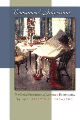 Consumers' Imperium: The Global Production of American Domesticity, 1865-1920 - Hoganson, Kristin L, Professor