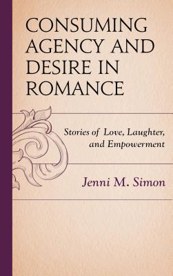 Consuming Agency and Desire in Romance: Stories of Love, Laughter, and Empowerment - Simon, Jenni M.