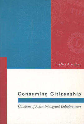 Consuming Citizenship: Children of Asian Immigrant Entrepreneurs - Park, Lisa Sun-Hee