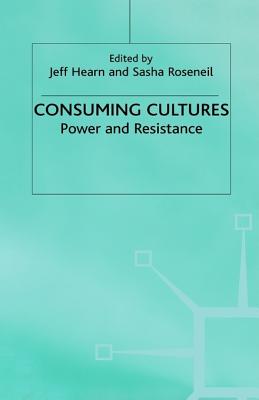 Consuming Cultures: Power and Resistance - Hearn, Jeff, Prof. (Editor), and Hearn, and Roseneil, Sasha (Editor)