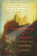 Consuming Love: Commitment, Friendship, and Passion: What It Means to Be Connected to God's Heart