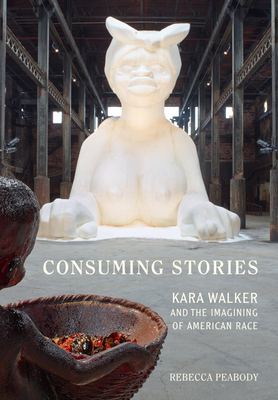 Consuming Stories: Kara Walker and the Imagining of American Race - Peabody, Rebecca