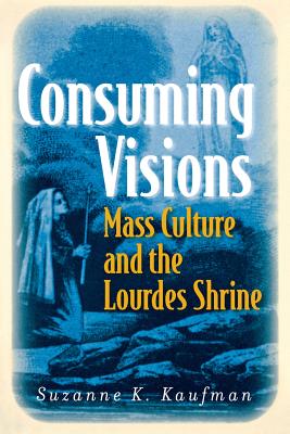 Consuming Visions: Mass Culture and the Lourdes Shrine - Kaufman, Suzanne K