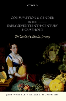 Consumption and Gender in the Early Seventeenth-Century Household: The World of Alice Le Strange - Whittle, Jane, and Griffiths, Elizabeth