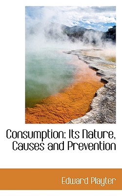 Consumption: Its Nature, Causes and Prevention - Playter, Edward