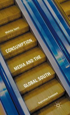 Consumption, Media and the Global South: Aspiration Contested - Iqani, Mehita