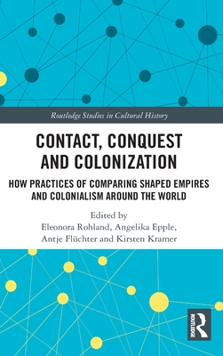 Contact, Conquest and Colonization: How Practices of Comparing Shaped Empires and Colonialism Around the World - Rohland, Eleonora (Editor), and Epple, Angelika (Editor), and Flchter, Antje (Editor)